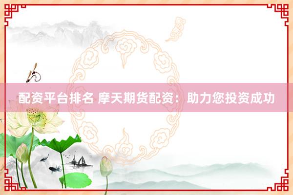 配资平台排名 摩天期货配资：助力您投资成功