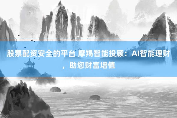 股票配资安全的平台 摩羯智能投顾：AI智能理财，助您财富增值