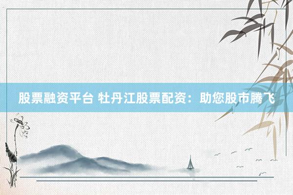 股票融资平台 牡丹江股票配资：助您股市腾飞