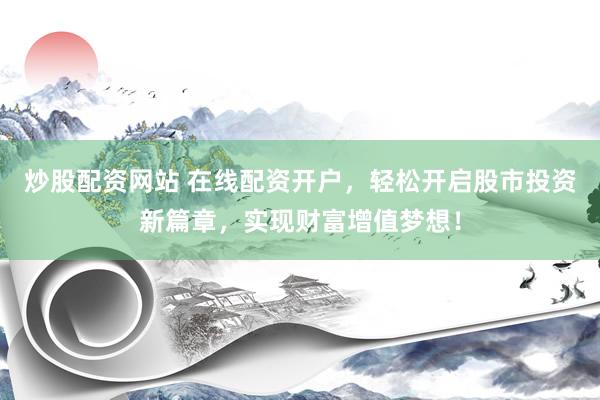 炒股配资网站 在线配资开户，轻松开启股市投资新篇章，实现财富增值梦想！