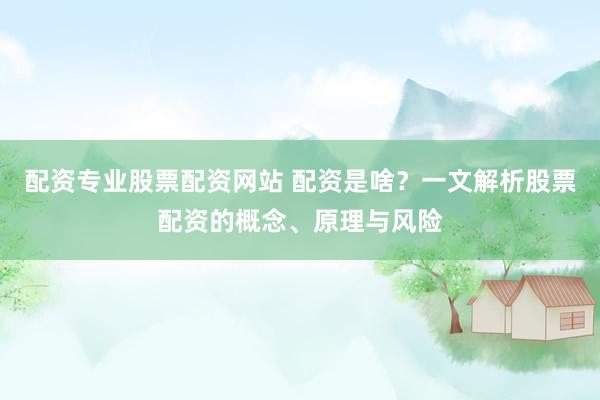 配资专业股票配资网站 配资是啥？一文解析股票配资的概念、原理与风险