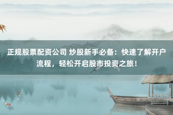 正规股票配资公司 炒股新手必备：快速了解开户流程，轻松开启股市投资之旅！