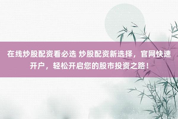 在线炒股配资看必选 炒股配资新选择，官网快速开户，轻松开启您的股市投资之路！