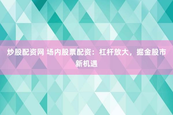 炒股配资网 场内股票配资：杠杆放大，掘金股市新机遇