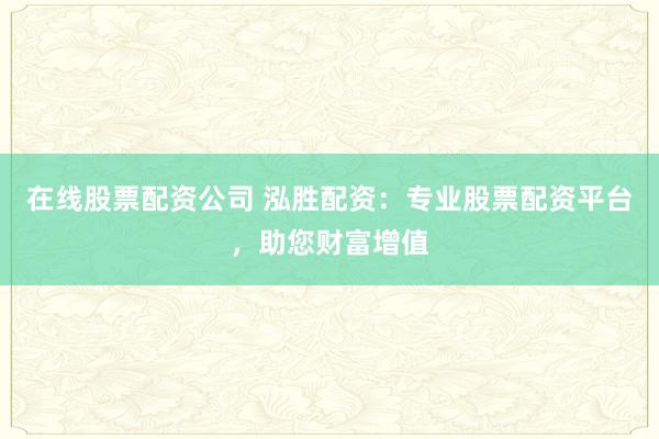 在线股票配资公司 泓胜配资：专业股票配资平台，助您财富增值
