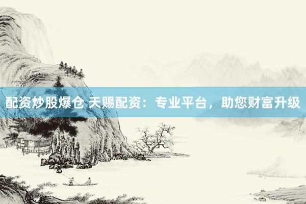 配资炒股爆仓 天赐配资：专业平台，助您财富升级