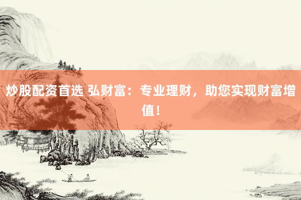炒股配资首选 弘财富：专业理财，助您实现财富增值！