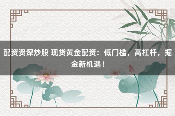 配资资深炒股 现货黄金配资：低门槛，高杠杆，掘金新机遇！