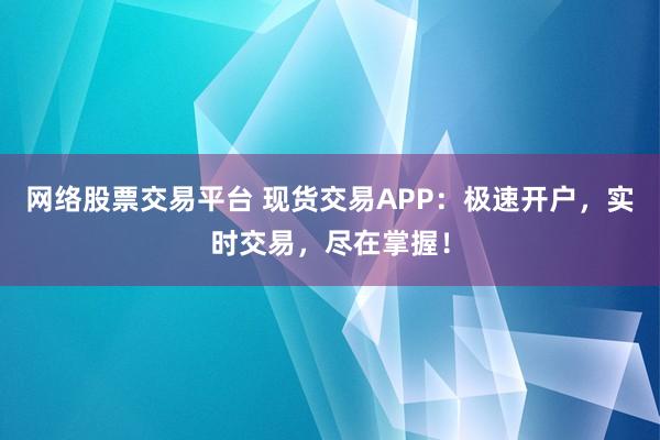 网络股票交易平台 现货交易APP：极速开户，实时交易，尽在掌握！