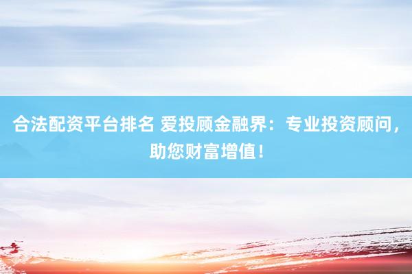 合法配资平台排名 爱投顾金融界：专业投资顾问，助您财富增值！