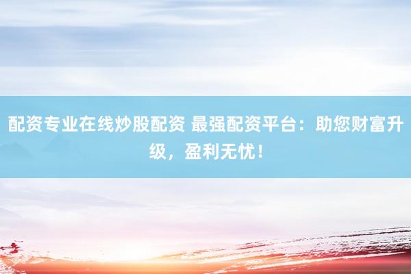 配资专业在线炒股配资 最强配资平台：助您财富升级，盈利无忧！