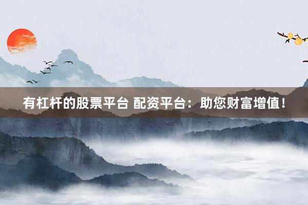 有杠杆的股票平台 配资平台：助您财富增值！