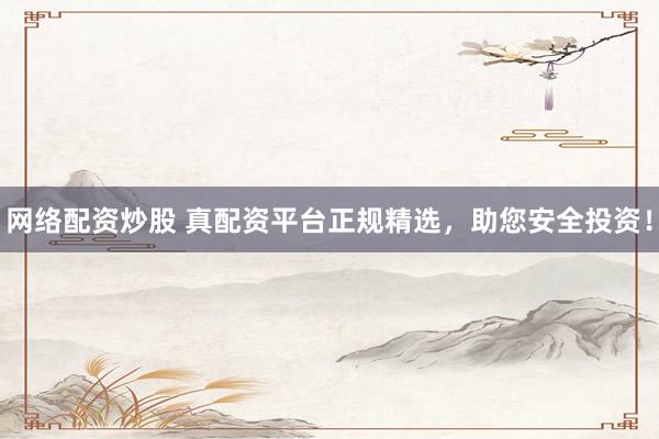 网络配资炒股 真配资平台正规精选，助您安全投资！