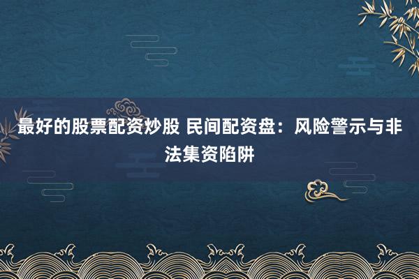 最好的股票配资炒股 民间配资盘：风险警示与非法集资陷阱