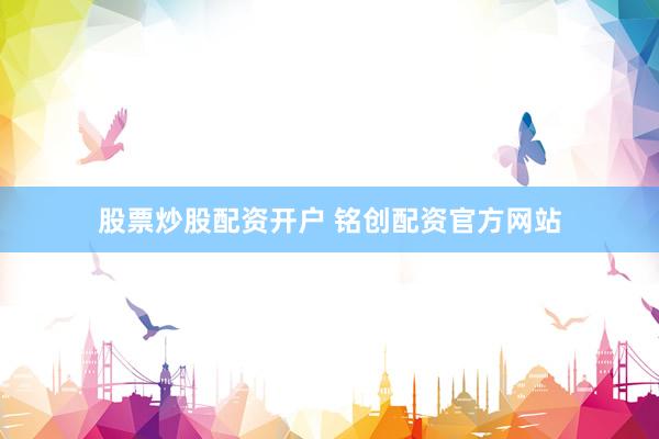 股票炒股配资开户 铭创配资官方网站