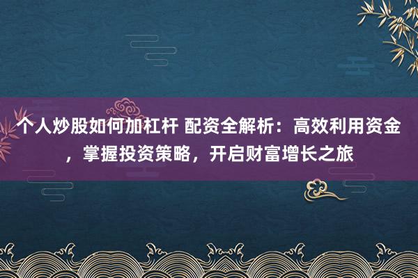 个人炒股如何加杠杆 配资全解析：高效利用资金，掌握投资策略，开启财富增长之旅