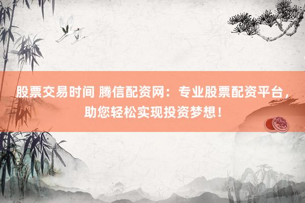 股票交易时间 腾信配资网：专业股票配资平台，助您轻松实现投资梦想！