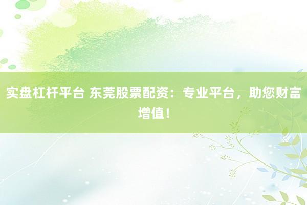 实盘杠杆平台 东莞股票配资：专业平台，助您财富增值！
