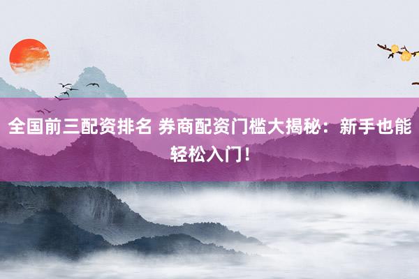 全国前三配资排名 券商配资门槛大揭秘：新手也能轻松入门！