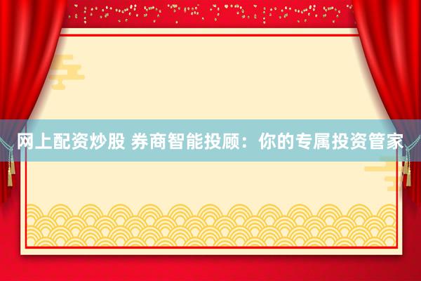 网上配资炒股 券商智能投顾：你的专属投资管家