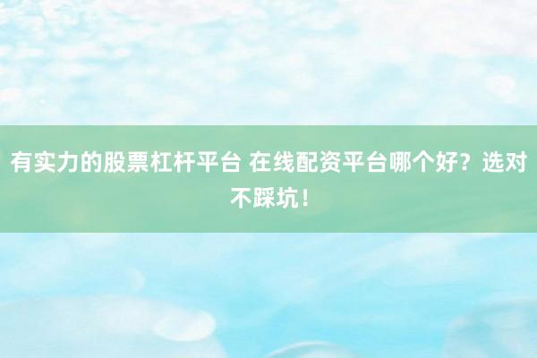 有实力的股票杠杆平台 在线配资平台哪个好？选对不踩坑！