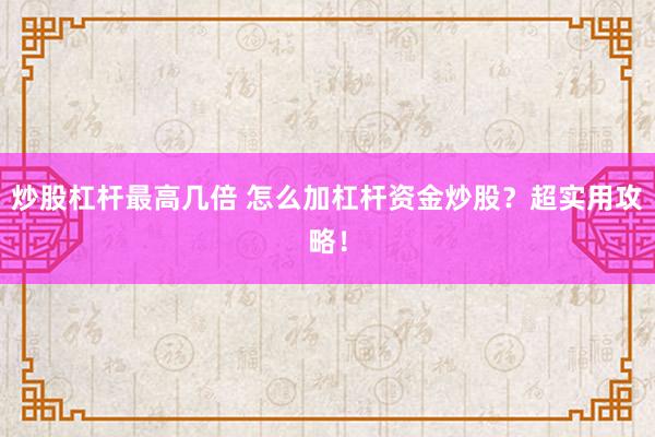 炒股杠杆最高几倍 怎么加杠杆资金炒股？超实用攻略！
