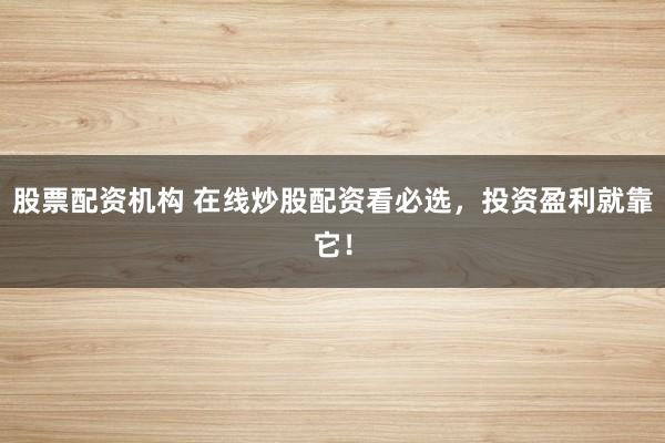 股票配资机构 在线炒股配资看必选，投资盈利就靠它！