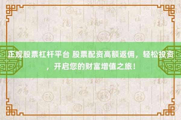 正规股票杠杆平台 股票配资高额返佣，轻松投资，开启您的财富增值之旅！