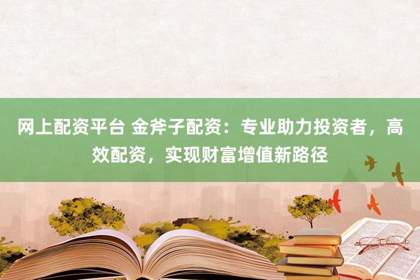 网上配资平台 金斧子配资：专业助力投资者，高效配资，实现财富增值新路径