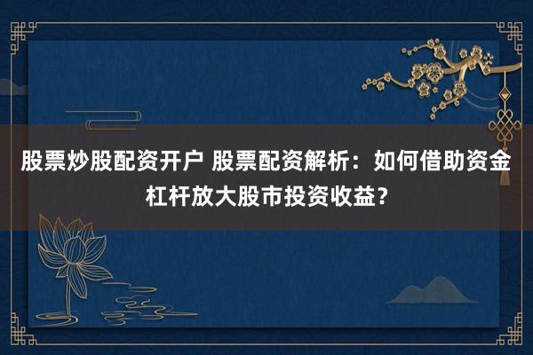 股票炒股配资开户 股票配资解析：如何借助资金杠杆放大股市投资收益？