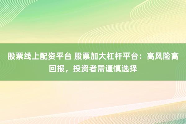 股票线上配资平台 股票加大杠杆平台：高风险高回报，投资者需谨慎选择
