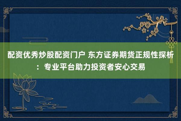 配资优秀炒股配资门户 东方证券期货正规性探析：专业平台助力投资者安心交易