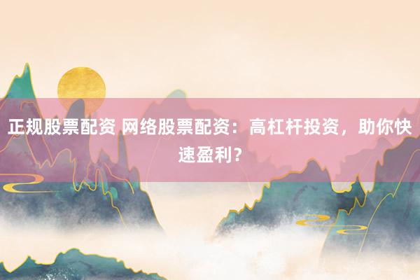 正规股票配资 网络股票配资：高杠杆投资，助你快速盈利？