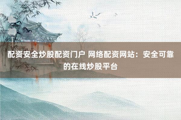 配资安全炒股配资门户 网络配资网站：安全可靠的在线炒股平台