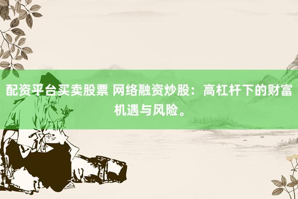 配资平台买卖股票 网络融资炒股：高杠杆下的财富机遇与风险。