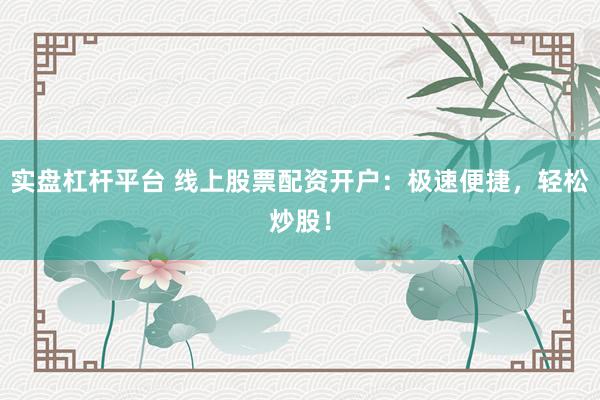 实盘杠杆平台 线上股票配资开户：极速便捷，轻松炒股！