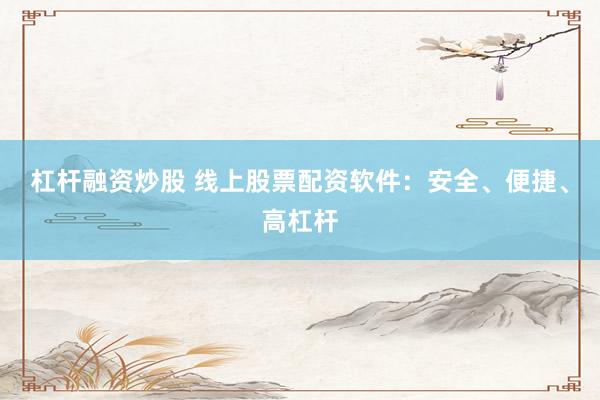 杠杆融资炒股 线上股票配资软件：安全、便捷、高杠杆