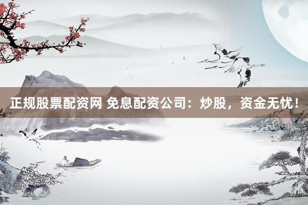 正规股票配资网 免息配资公司：炒股，资金无忧！