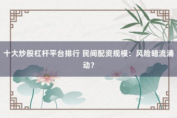 十大炒股杠杆平台排行 民间配资规模：风险暗流涌动？