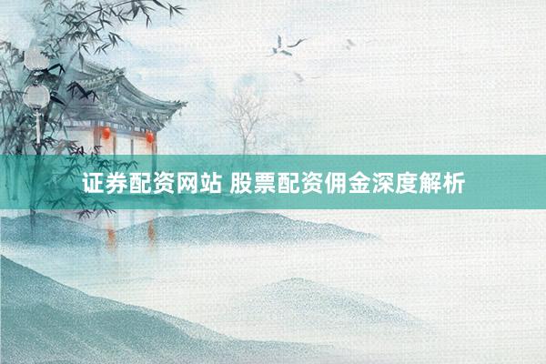 证券配资网站 股票配资佣金深度解析