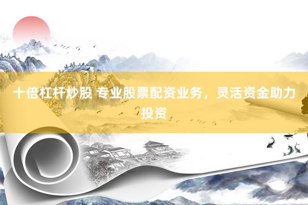 十倍杠杆炒股 专业股票配资业务，灵活资金助力投资