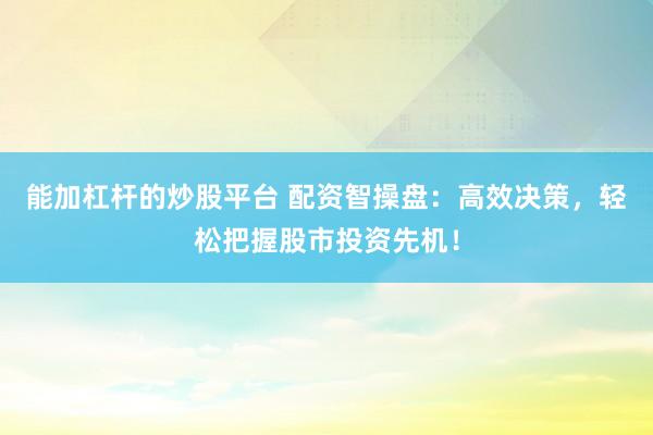 能加杠杆的炒股平台 配资智操盘：高效决策，轻松把握股市投资先机！