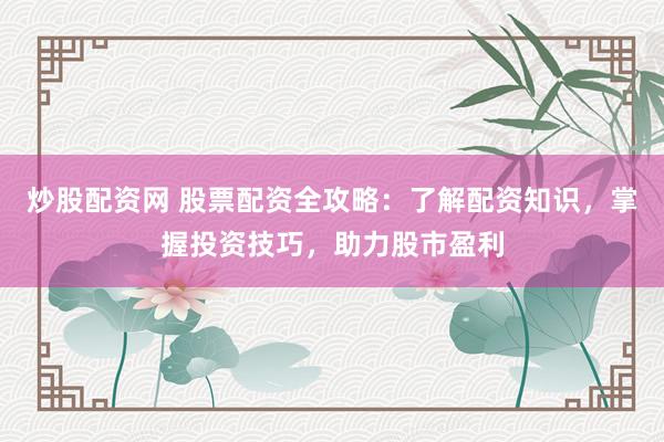 炒股配资网 股票配资全攻略：了解配资知识，掌握投资技巧，助力股市盈利