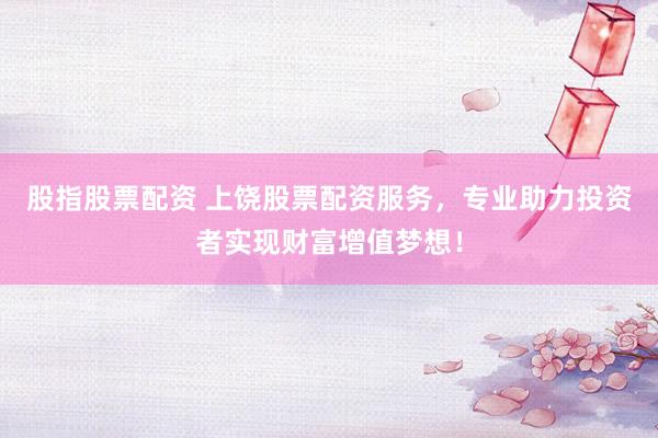 股指股票配资 上饶股票配资服务，专业助力投资者实现财富增值梦想！