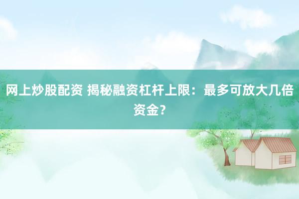 网上炒股配资 揭秘融资杠杆上限：最多可放大几倍资金？