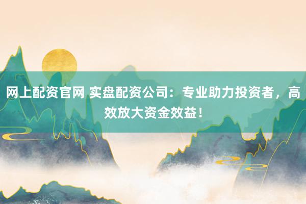 网上配资官网 实盘配资公司：专业助力投资者，高效放大资金效益！