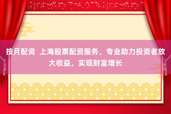 按月配资  上海股票配资服务，专业助力投资者放大收益，实现财富增长