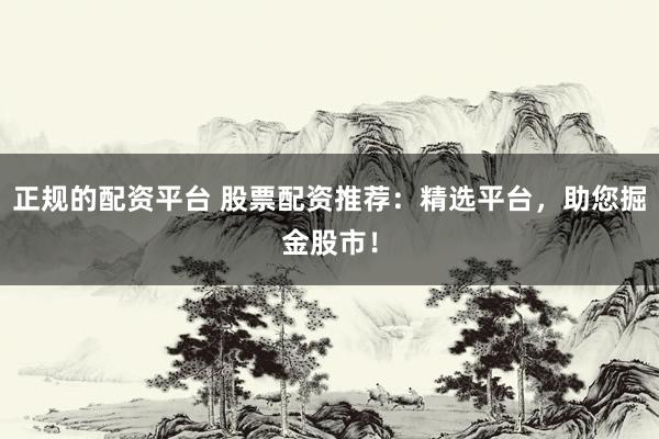 正规的配资平台 股票配资推荐：精选平台，助您掘金股市！