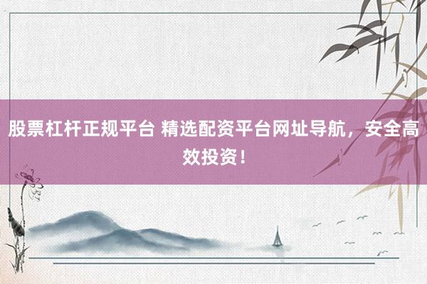 股票杠杆正规平台 精选配资平台网址导航，安全高效投资！