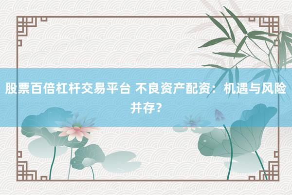 股票百倍杠杆交易平台 不良资产配资：机遇与风险并存？